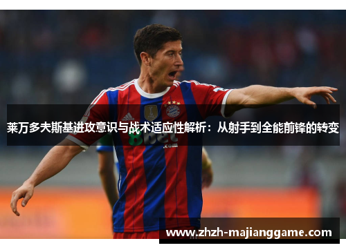 莱万多夫斯基进攻意识与战术适应性解析：从射手到全能前锋的转变