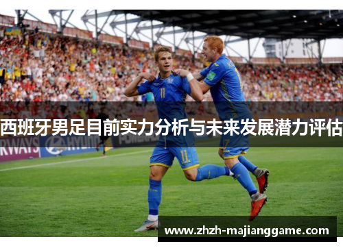 西班牙男足目前实力分析与未来发展潜力评估