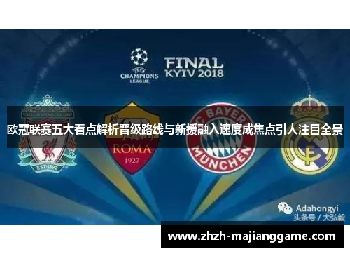 欧冠联赛五大看点解析晋级路线与新援融入速度成焦点引人注目全景