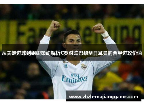 从关键进球到组织策动解析C罗对阵巴黎圣日耳曼的西甲进攻价值