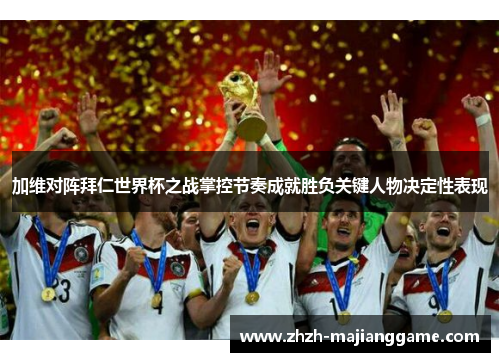 加维对阵拜仁世界杯之战掌控节奏成就胜负关键人物决定性表现