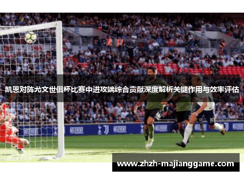 凯恩对阵尤文世俱杯比赛中进攻端综合贡献深度解析关键作用与效率评估