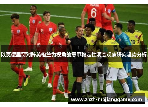 以莫德里奇对阵英格兰为视角的意甲稳定性演变观察研究趋势分析 以莫德里奇对阵英格兰为视角的意甲稳定性演变观察研究趋势分析
