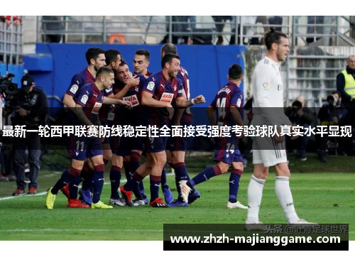最新一轮西甲联赛防线稳定性全面接受强度考验球队真实水平显现