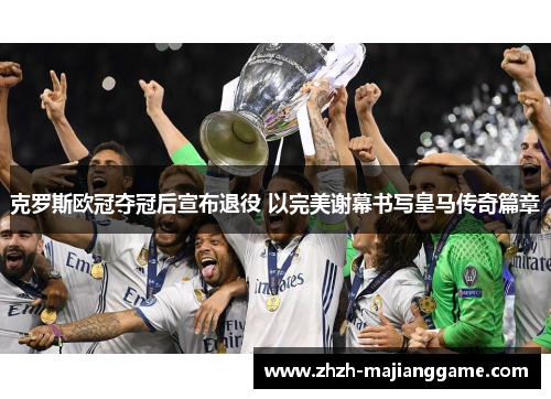 克罗斯欧冠夺冠后宣布退役 以完美谢幕书写皇马传奇篇章 克罗斯欧冠夺冠后宣布退役 以完美谢幕书写皇马传奇篇章