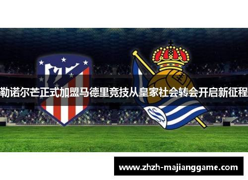 勒诺尔芒正式加盟马德里竞技从皇家社会转会开启新征程 勒诺尔芒正式加盟马德里竞技从皇家社会转会开启新征程