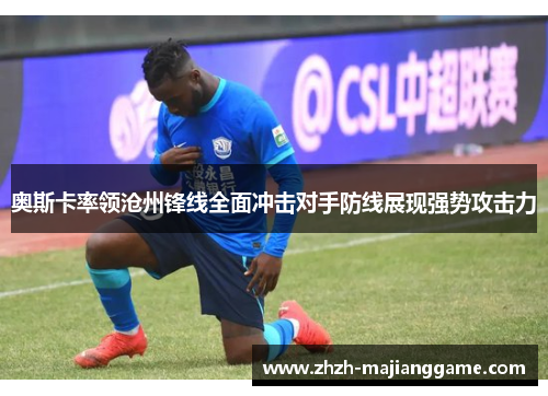 奥斯卡率领沧州锋线全面冲击对手防线展现强势攻击力
