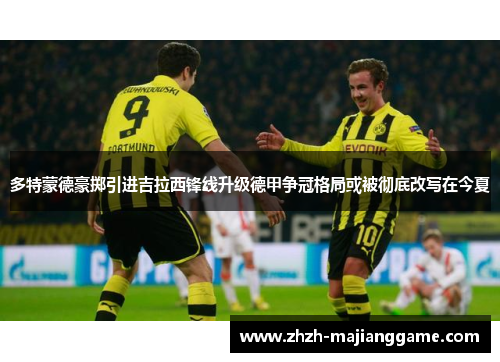 多特蒙德豪掷引进吉拉西锋线升级德甲争冠格局或被彻底改写在今夏