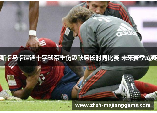 斯卡马卡遭遇十字韧带重伤恐缺席长时间比赛 未来赛季成疑