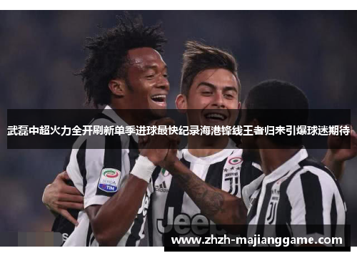 武磊中超火力全开刷新单季进球最快纪录海港锋线王者归来引爆球迷期待 武磊中超火力全开刷新单季进球最快纪录海港锋线王者归来引爆球迷期待