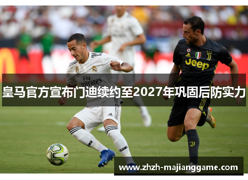 皇马官方宣布门迪续约至2027年巩固后防实力