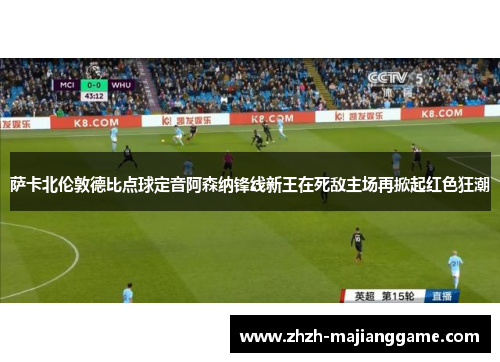 萨卡北伦敦德比点球定音阿森纳锋线新王在死敌主场再掀起红色狂潮 萨卡北伦敦德比点球定音阿森纳锋线新王在死敌主场再掀起红色狂潮