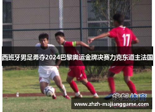 西班牙男足勇夺2024巴黎奥运金牌决赛力克东道主法国 西班牙男足勇夺2024巴黎奥运金牌决赛力克东道主法国