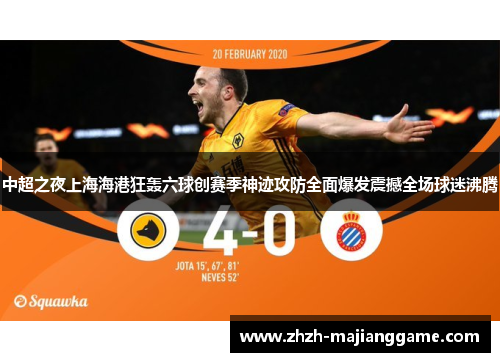 中超之夜上海海港狂轰六球创赛季神迹攻防全面爆发震撼全场球迷沸腾 中超之夜上海海港狂轰六球创赛季神迹攻防全面爆发震撼全场球迷沸腾