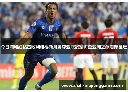 今日浦和红钻击败利雅得新月勇夺亚冠冠军再登亚洲之巅震撼足坛 今日浦和红钻击败利雅得新月勇夺亚冠冠军再登亚洲之巅震撼足坛