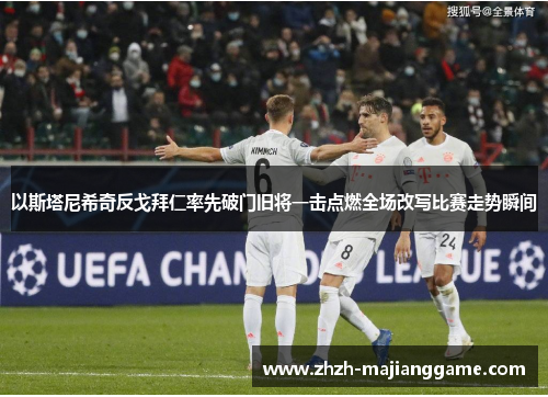 以斯塔尼希奇反戈拜仁率先破门旧将一击点燃全场改写比赛走势瞬间 以斯塔尼希奇反戈拜仁率先破门旧将一击点燃全场改写比赛走势瞬间
