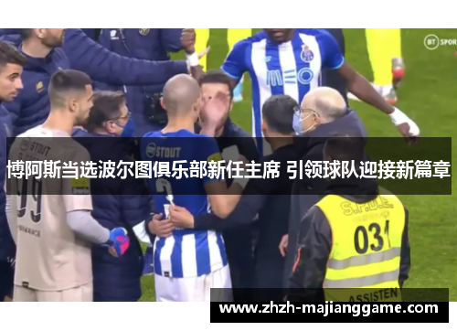 博阿斯当选波尔图俱乐部新任主席 引领球队迎接新篇章