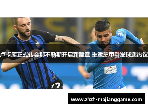 卢卡库正式转会那不勒斯开启新篇章 重返意甲引发球迷热议 卢卡库正式转会那不勒斯开启新篇章 重返意甲引发球迷热议