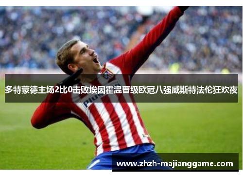 多特蒙德主场2比0击败埃因霍温晋级欧冠八强威斯特法伦狂欢夜