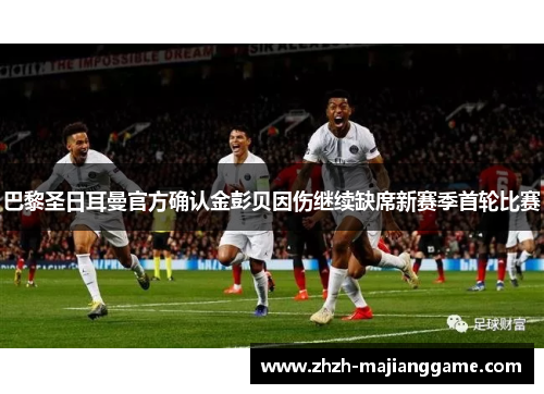 巴黎圣日耳曼官方确认金彭贝因伤继续缺席新赛季首轮比赛