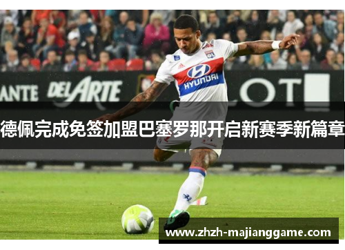 德佩完成免签加盟巴塞罗那开启新赛季新篇章
