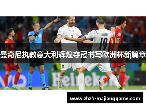 曼奇尼执教意大利辉煌夺冠书写欧洲杯新篇章