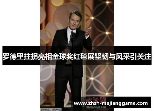 罗德里拄拐亮相金球奖红毯展坚韧与风采引关注