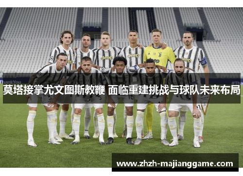 莫塔接掌尤文图斯教鞭 面临重建挑战与球队未来布局