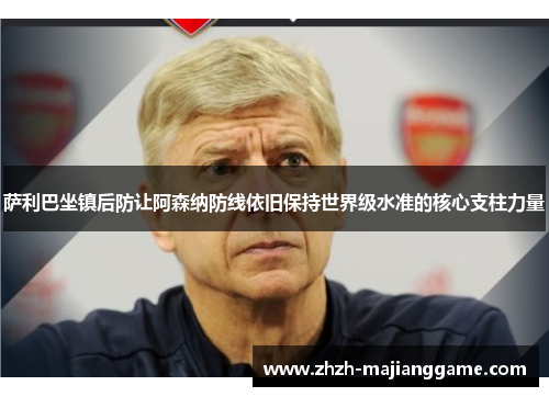 萨利巴坐镇后防让阿森纳防线依旧保持世界级水准的核心支柱力量
