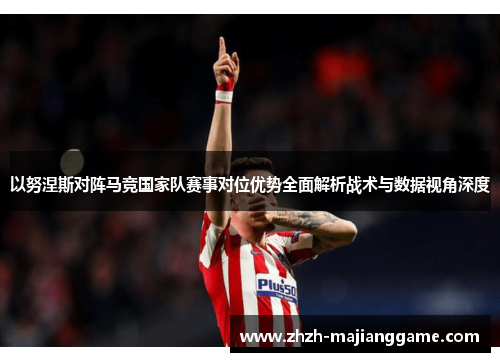 以努涅斯对阵马竞国家队赛事对位优势全面解析战术与数据视角深度