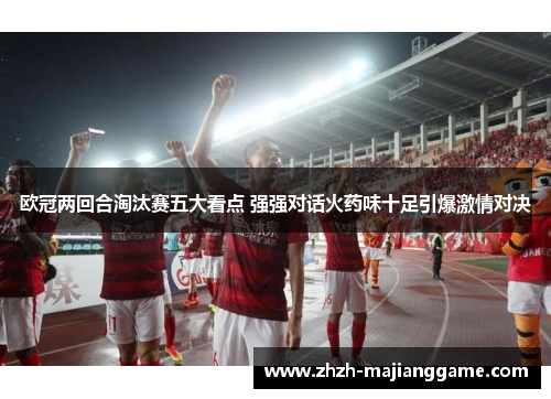 欧冠两回合淘汰赛五大看点 强强对话火药味十足引爆激情对决