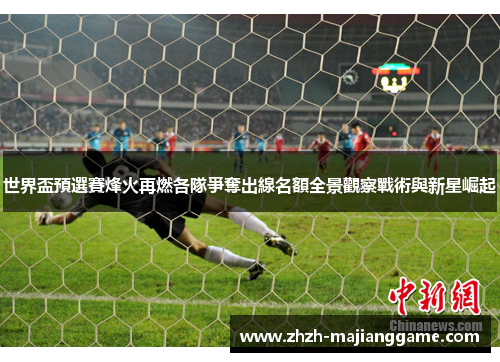世界盃預選賽烽火再燃各隊爭奪出線名額全景觀察戰術與新星崛起 世界盃預選賽烽火再燃各隊爭奪出線名額全景觀察戰術與新星崛起