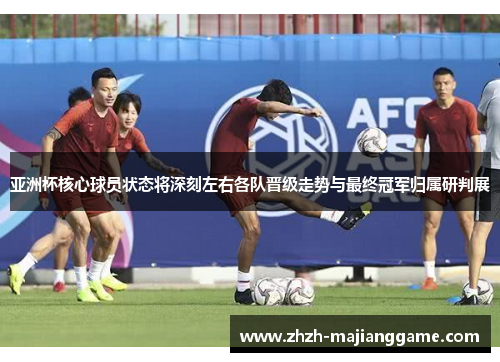 亚洲杯核心球员状态将深刻左右各队晋级走势与最终冠军归属研判展 亚洲杯核心球员状态将深刻左右各队晋级走势与最终冠军归属研判展