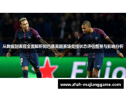 从数据到表现全面解析姆巴佩英超赛场竞技状态评估前景与影响分析 从数据到表现全面解析姆巴佩英超赛场竞技状态评估前景与影响分析