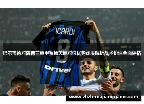 巴尔韦德对阵荷兰意甲赛场关键对位优势深度解析战术价值全面评估
