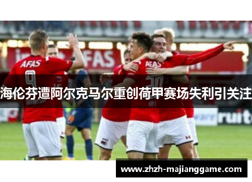 海伦芬遭阿尔克马尔重创荷甲赛场失利引关注 海伦芬遭阿尔克马尔重创荷甲赛场失利引关注
