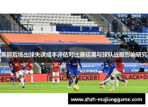 英超后场出球失误成本评估对比赛结果与球队战略影响研究 英超后场出球失误成本评估对比赛结果与球队战略影响研究
