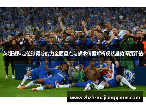 英超球队定位球得分能力全面盘点与战术价值解析现状趋势深度评估