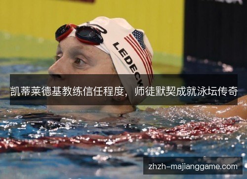 凯蒂莱德基教练信任程度,师徒默契成就泳坛传奇 凯蒂莱德基教练信任程度,师徒默契成就泳坛传奇