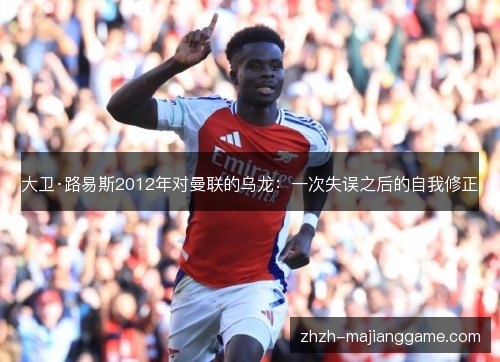 大卫·路易斯2012年对曼联的乌龙：一次失误之后的自我修正